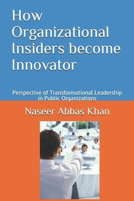 How Organizational Insiders become Innovator: Perspective of Transformational Leadership in Public Organizations by Khan, Naseer Abbas