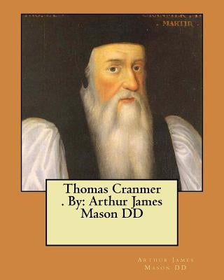 Thomas Cranmer . By: Arthur James Mason DD by Mason DD, Arthur James