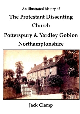 An illustrated history of the Protestant Dissenting Church: Potterspury & Yardley Gobion Northamptonshire, 1690-1920 by Clamp, Jack