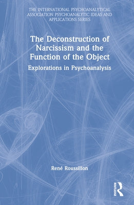 The Deconstruction of Narcissism and the Function of the Object: Explorations in Psychoanalysis by Roussillon, René