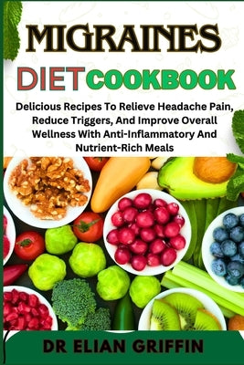 Migraines Diet Cookbook: Delicious Recipes To Relieve Headache Pain, Reduce Triggers, And Improve Overall Wellness With Anti-Inflammatory And N by Griffin, Elian