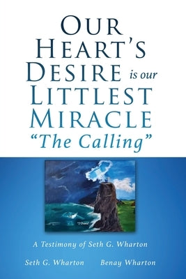 Our Heart's Desire is our Littlest Miracle The Calling: A Testimony of Seth G. Wharton by Wharton, Seth G.