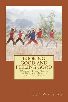 Looking Good And Feeling Good: Weight Loss Guide to Better Health and Wellness by Whiting, Kay