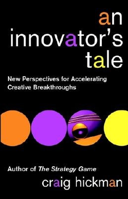An Innovator's Tale: New Perspectives for Accelerating Creative Breakthroughs by Hickman, Craig