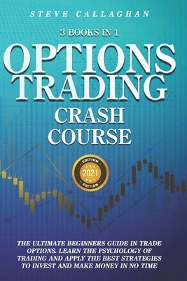 Option Trading Crash Course - 3 Books in 1: The Ultimate Beginners Guide In Trade Options. Learn The Psychology of Trading and apply The Best Strategi by Callaghan, Steve