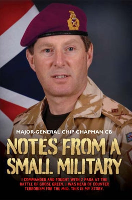 Notes from a Small Military: I Commanded and Fought with 2 Para at the Battle of Goose Green. I Was Head of Counter Terrorism for the Mod. This Is by Chapman, Major-General Chip