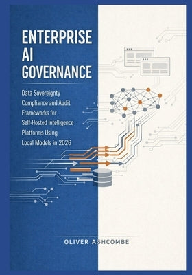 Enterprise AI Governance: Data Sovereignty Compliance and Audit Frameworks for Self-Hosted Intelligence Platforms Using Local Models in 2026 by Ashcombe, Oliver