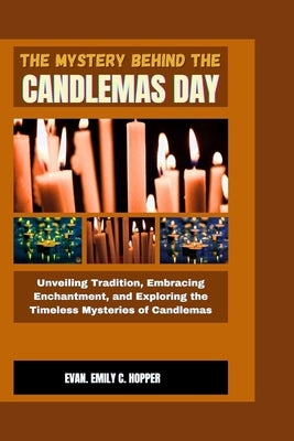 The Mystery Behind the Candlemas Day: Unveiling Tradition, Embracing Enchantment, and Exploring the Timeless Mysteries of Candlemas by C. Hopper, Evan Emily
