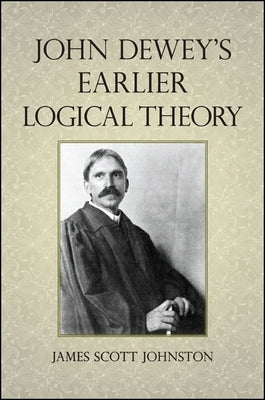 John Dewey's Earlier Logical Theory by Johnston, James Scott