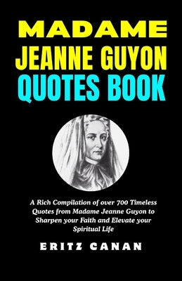 Madame Jeanne Guyon Quotes Book: A Rich Compilation of over 700 Timeless Quotes from Madame Jeanne Guyon to Sharpen your Faith and Elevate your Spirit by Canan, Eritz