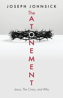 The Atonement: Jesus, The Cross, and Why by Johnsick, Joseph
