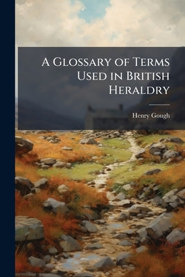A Glossary of Terms Used in British Heraldry by Gough, Henry