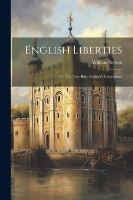 English Liberties: Or The Free-born Subject's Inheritance by Nelson, William