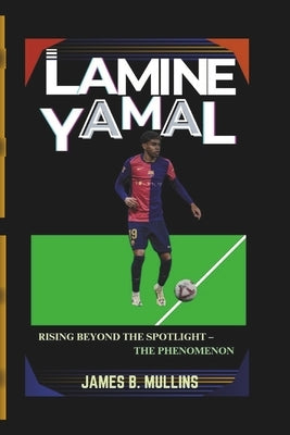 Lamine Yamal: Rising Beyond the Spotlight - The Phenomenon by B. Mullins, James