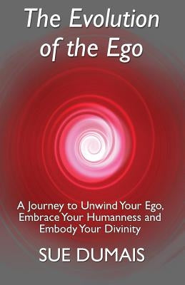 The Evolution of the Ego: A Journey to Unwind Your Ego, Embrace Your Humanness and Embody Your Divinity by Dumais, Sue