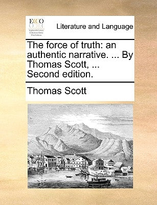 The Force of Truth: An Authentic Narrative. ... by Thomas Scott, ... Second Edition. by Scott, Thomas