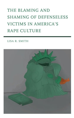 The Blaming and Shaming of Defenseless Victims in America's Rape Culture by Smith, Lisa R.