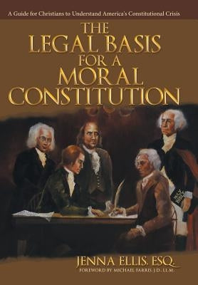 The Legal Basis for a Moral Constitution: A Guide for Christians to Understand America's Constitutional Crisis` by Ellis, Esq Jenna
