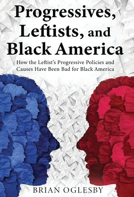 Progressives, Leftists, and Black America: How the Leftist's Progressive Policies and Causes Have Been Bad for Black America (New Edition) by Oglesby, Brian