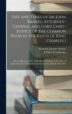 Life and Times of Sir John Bankes, Attorney-General and Lord Chief-Justice of the Common Pleas in the Reign of King Charles I: Born at Keswick, A.D. 1 by Crosthwaite, J. Fisher