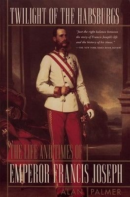 Twilight of the Habsburgs: The Life and Times of Emperor Francis Joseph by Palmer, Alan
