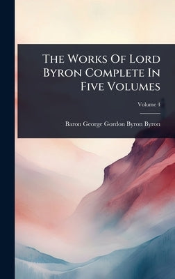 The Works Of Lord Byron Complete In Five Volumes by Baron George Gordon Byron Byron