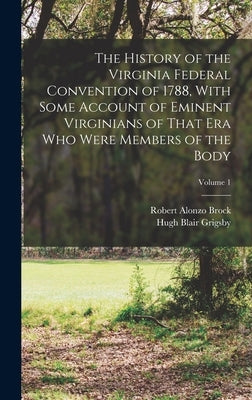 The History of the Virginia Federal Convention of 1788, With Some Account of Eminent Virginians of That era who Were Members of the Body; Volume 1 by Grigsby, Hugh Blair