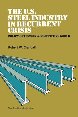 U.S. Steel Industry in Recurrent Crisis: Policy Options in a Competitive World by Crandall, Robert