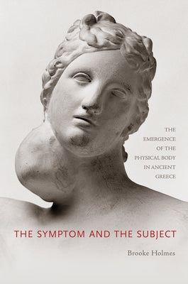 The Symptom and the Subject: The Emergence of the Physical Body in Ancient Greece by Holmes, Brooke