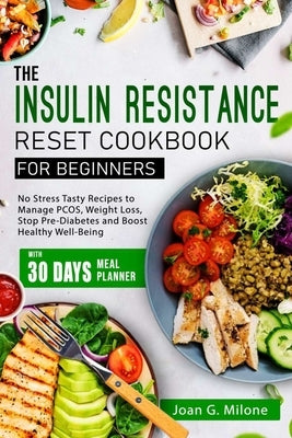 The Insulin Resistance Reset Cookbook for Beginners: No Stress Tasty Recipes to Manage PCOS, Weight Loss, Stop Pre-Diabetes and Boost Healthy Well-Bei by Milone, Joan G.