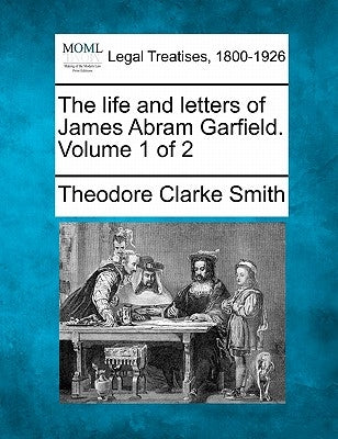 The life and letters of James Abram Garfield. Volume 1 of 2 by Smith, Theodore Clarke