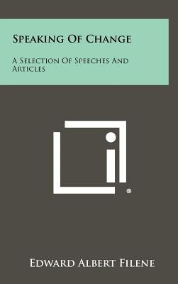 Speaking Of Change: A Selection Of Speeches And Articles by Filene, Edward Albert