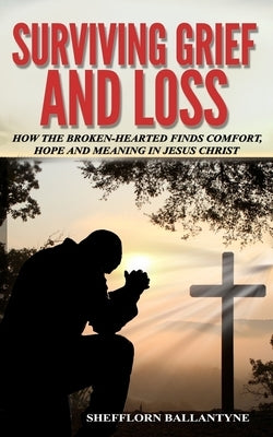 Surviving Grief and Loss: How The Broken-hearted Finds Comfort, Hope and Meaning in Jesus Christ by Ballantyne, Shefflorn O.