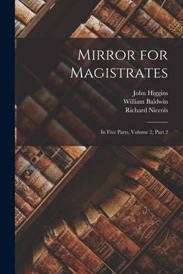 Mirror for Magistrates: In Five Parts, Volume 2, part 2 by Baldwin, William