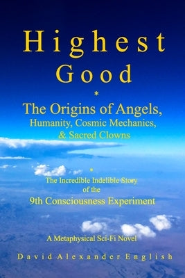 Highest Good: The Origins of Angels, Humanity, Cosmic Mechanics, & Sacred Clowns...The Incredible Indelible Story of the 9th Conscio by English, David Alexander