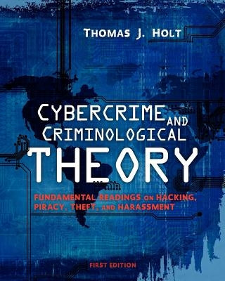 Cybercrime and Criminological Theory: Fundamental Readings on Hacking, Piracy, Theft, and Harassment by Holt, Thomas J.