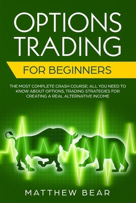 Options Trading for Beginners: The Most Complete Crash Course; All You Need to Know About Options, Trading Strategies for Creating a Real Alternative by Bear, Matthew