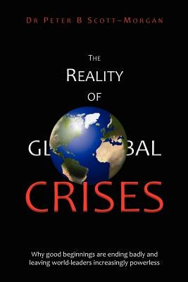 The Reality of Global Crises: Why good beginnings are ending badly and leaving world-leaders increasingly powerless by Scott-Morgan, Peter B.