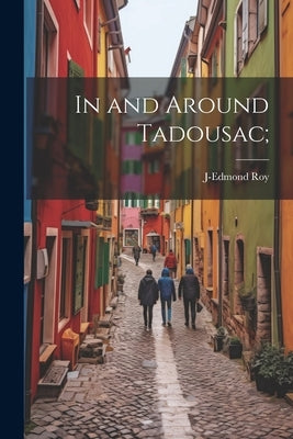In and Around Tadousac; by Roy, J-Edmond 1858-1913