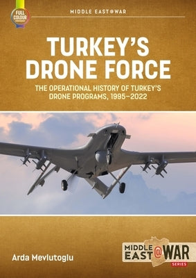 Turkey's Drone Force: The Operational History of Turkey's Drone Programs, 1995-2022 by Mevlutoglu, Arda