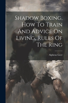 Shadow Boxing, How To Train And Advice On Living, Rules Of The Ring by Geer, Alpheus