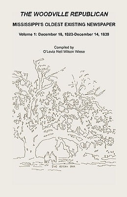 The Woodville Republican: Mississippi's Oldest Existing Newspaper, Volume 1: December 18, 1823 Through December 14, 1839 by Wiese, O'Levia Neil Wilson