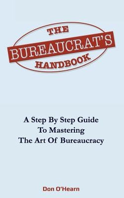 The Bureaucrat's Handbook: A Step-by-Step Guide to Mastering the Art of Bureaucracy by O'Hearn, Don