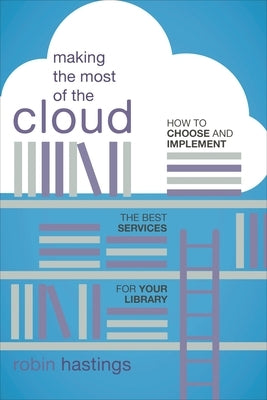 Making the Most of the Cloud: How to Choose and Implement the Best Services for Your Library by Hastings, Robin