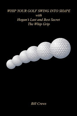 Whip Your Golf Swing Into Shape with Hogan's Last and Best Secret - The Whip Grip by Crews, Bill