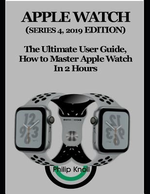Apple Watch (Series 4, 2019 Edition): The Ultimate User Guide, How to master Apple Watch in 2 Hours by Knoll, Philip