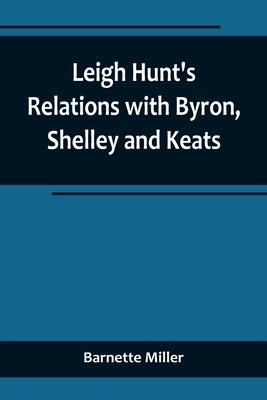Leigh Hunt's Relations with Byron, Shelley and Keats by Miller, Barnette