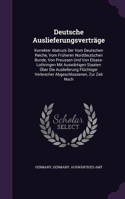 Deutsche Auslieferungsverträge: Korrekter Abdruck Der Vom Deutschen Reiche, Vom Früheren Norddeutschen Bunde, Von Preussen Und Von Elsass-Lothringen M by Germany