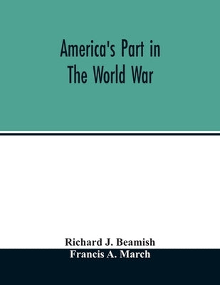 America's part in the world war; a history of the full greatness of our country's achievements; the record of the mobilization and triumph of the mili by J. Beamish, Richard