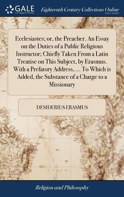 Ecclesiastes; or, the Preacher. An Essay on the Duties of a Public Religious Instructor; Chiefly Taken From a Latin Treatise on This Subject, by Erasm by Erasmus, Desiderius
